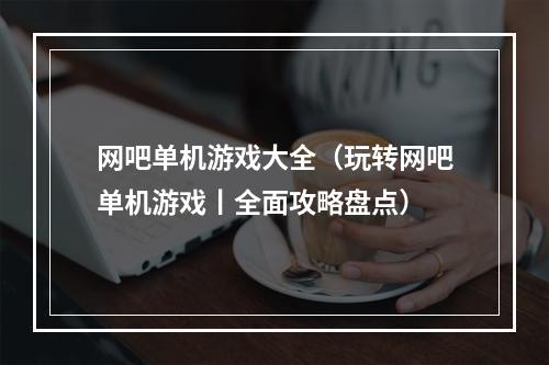 网吧单机游戏大全（玩转网吧单机游戏丨全面攻略盘点）