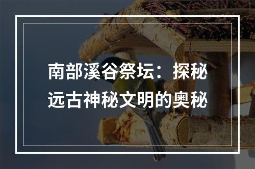 南部溪谷祭坛：探秘远古神秘文明的奥秘