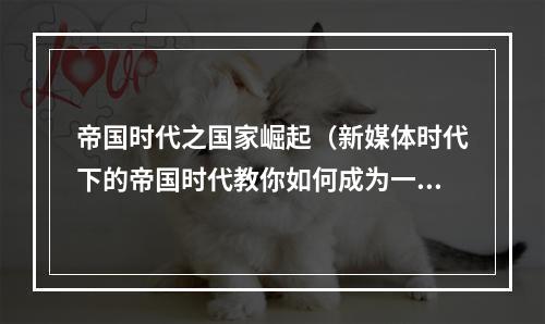 帝国时代之国家崛起（新媒体时代下的帝国时代教你如何成为一个“崛起国家”的领袖）