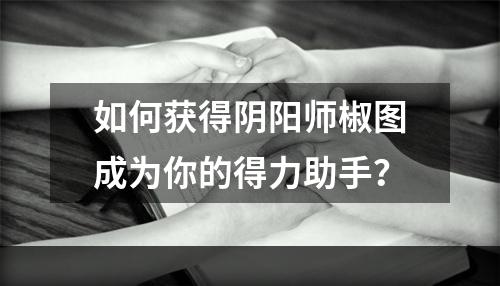 如何获得阴阳师椒图成为你的得力助手？