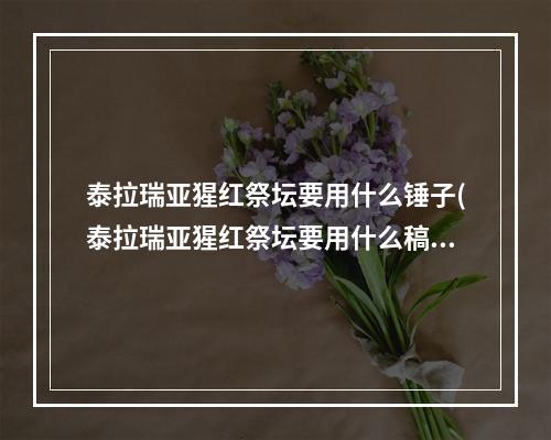 泰拉瑞亚猩红祭坛要用什么锤子(泰拉瑞亚猩红祭坛要用什么稿子才能挖得动)