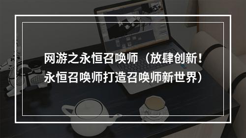 网游之永恒召唤师（放肆创新！永恒召唤师打造召唤师新世界）