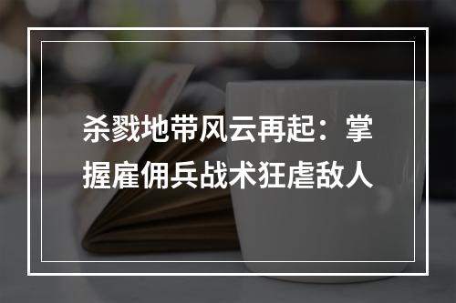 杀戮地带风云再起：掌握雇佣兵战术狂虐敌人