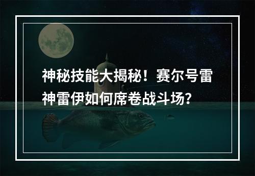 神秘技能大揭秘！赛尔号雷神雷伊如何席卷战斗场？