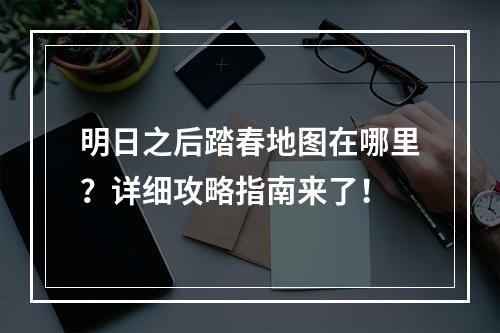 明日之后踏春地图在哪里？详细攻略指南来了！