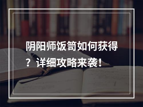 阴阳师饭笥如何获得？详细攻略来袭！