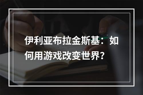 伊利亚布拉金斯基：如何用游戏改变世界？