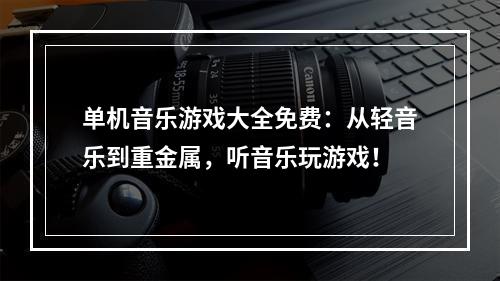 单机音乐游戏大全免费：从轻音乐到重金属，听音乐玩游戏！