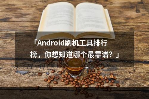 「Android刷机工具排行榜，你想知道哪个最靠谱？」