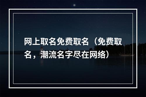 网上取名免费取名（免费取名，潮流名字尽在网络）