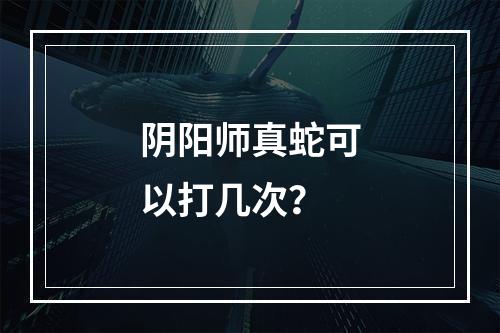 阴阳师真蛇可以打几次？