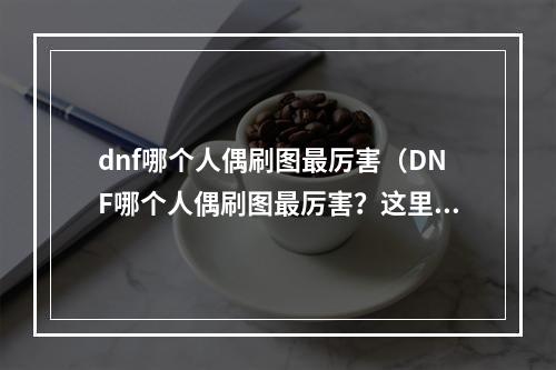 dnf哪个人偶刷图最厉害（DNF哪个人偶刷图最厉害？这里有答案！）