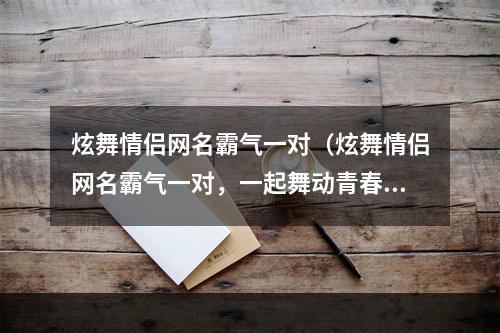 炫舞情侣网名霸气一对（炫舞情侣网名霸气一对，一起舞动青春热血）