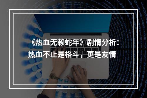 《热血无赖蛇年》剧情分析：热血不止是格斗，更是友情