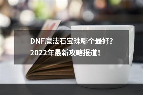 DNF魔法石宝珠哪个最好？2022年最新攻略报道！