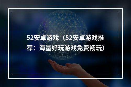 52安卓游戏（52安卓游戏推荐：海量好玩游戏免费畅玩）