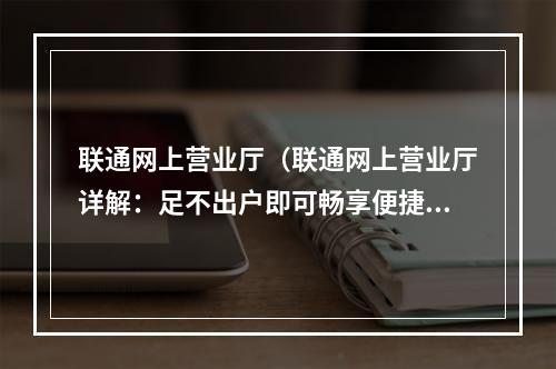 联通网上营业厅（联通网上营业厅详解：足不出户即可畅享便捷服务）