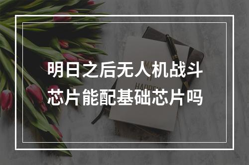 明日之后无人机战斗芯片能配基础芯片吗