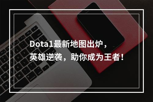 Dota1最新地图出炉，英雄逆袭，助你成为王者！