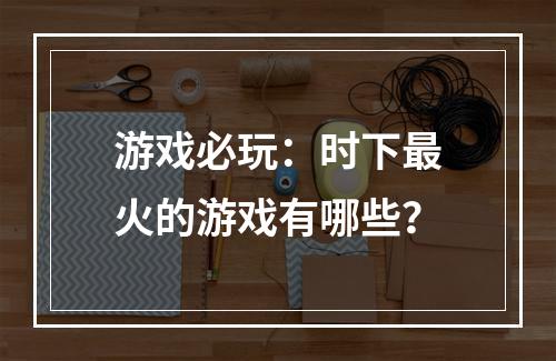 游戏必玩：时下最火的游戏有哪些？