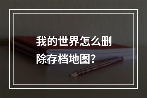 我的世界怎么删除存档地图？