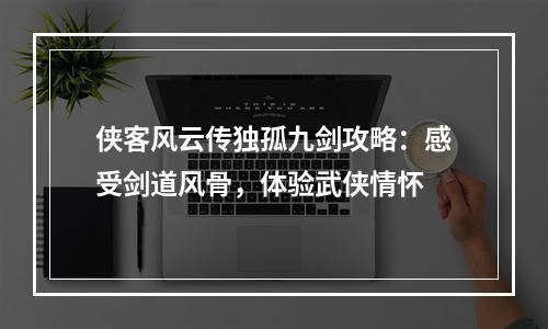 侠客风云传独孤九剑攻略：感受剑道风骨，体验武侠情怀