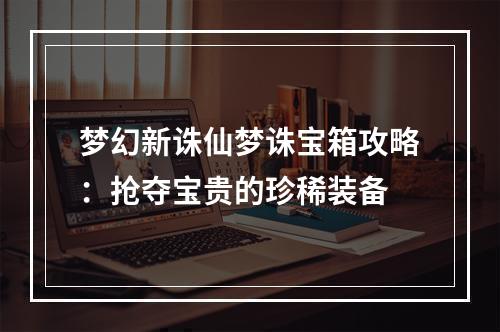 梦幻新诛仙梦诛宝箱攻略：抢夺宝贵的珍稀装备