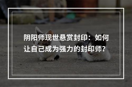 阴阳师现世悬赏封印：如何让自己成为强力的封印师？