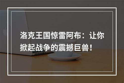 洛克王国惊雷阿布：让你掀起战争的震撼巨兽！