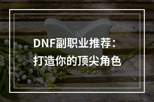 DNF副职业推荐：打造你的顶尖角色