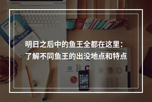 明日之后中的鱼王全都在这里：了解不同鱼王的出没地点和特点