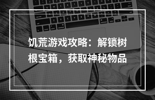 饥荒游戏攻略：解锁树根宝箱，获取神秘物品