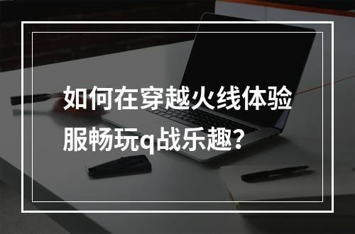 如何在穿越火线体验服畅玩q战乐趣？