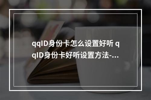 qqID身份卡怎么设置好听 qqID身份卡好听设置方法--安卓攻略网