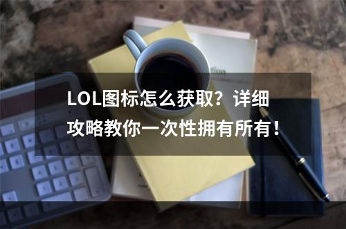 LOL图标怎么获取？详细攻略教你一次性拥有所有！