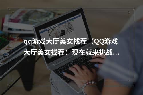 qq游戏大厅美女找茬（QQ游戏大厅美女找茬：现在就来挑战吧！）