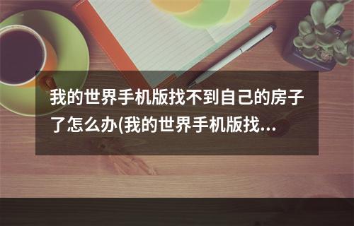 我的世界手机版找不到自己的房子了怎么办(我的世界手机版找不到自己的房子了怎么办创造)