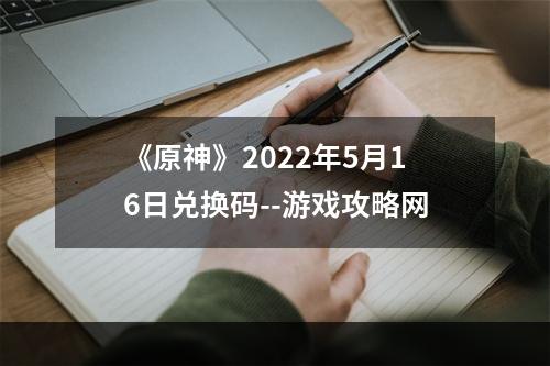 《原神》2022年5月16日兑换码--游戏攻略网