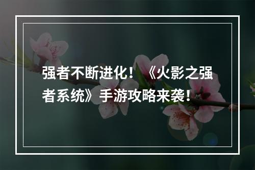 强者不断进化！《火影之强者系统》手游攻略来袭！