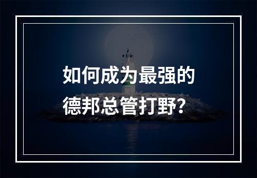 如何成为最强的德邦总管打野？