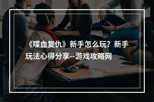 《喋血复仇》新手怎么玩？新手玩法心得分享--游戏攻略网