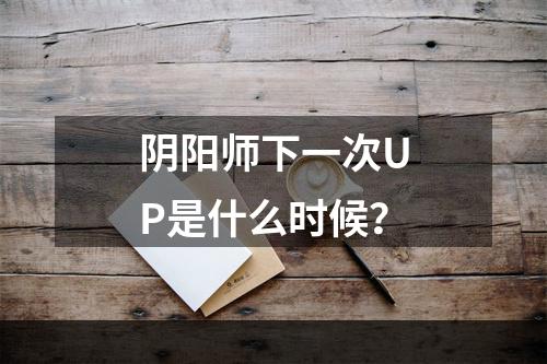 阴阳师下一次UP是什么时候？