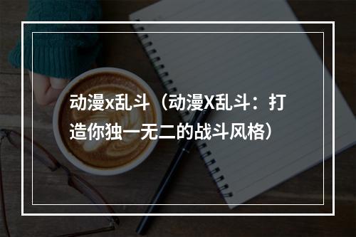 动漫x乱斗（动漫X乱斗：打造你独一无二的战斗风格）