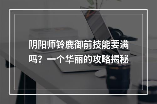 阴阳师铃鹿御前技能要满吗？一个华丽的攻略揭秘