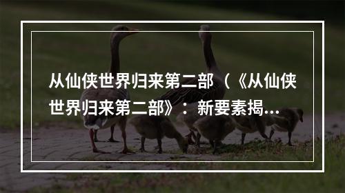 从仙侠世界归来第二部（《从仙侠世界归来第二部》：新要素揭秘！）