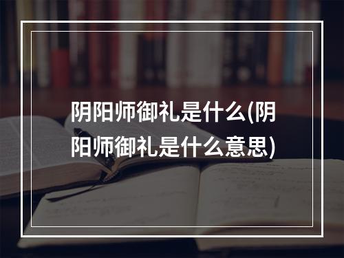 阴阳师御礼是什么(阴阳师御礼是什么意思)