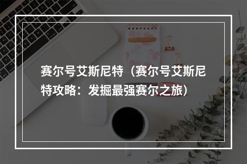 赛尔号艾斯尼特（赛尔号艾斯尼特攻略：发掘最强赛尔之旅）