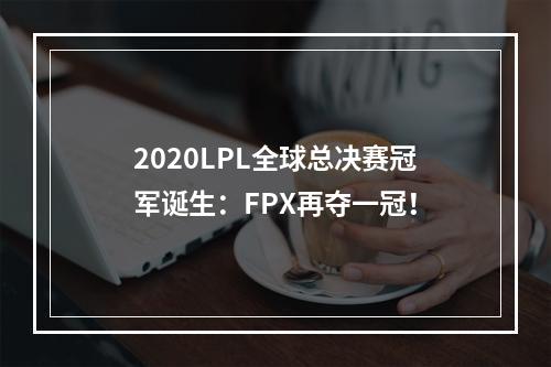 2020LPL全球总决赛冠军诞生：FPX再夺一冠！