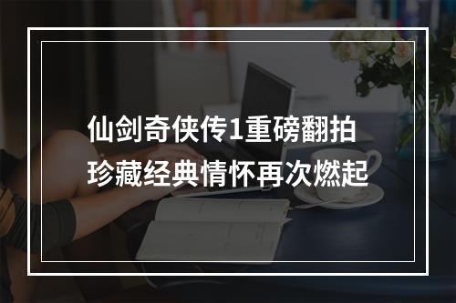 仙剑奇侠传1重磅翻拍 珍藏经典情怀再次燃起