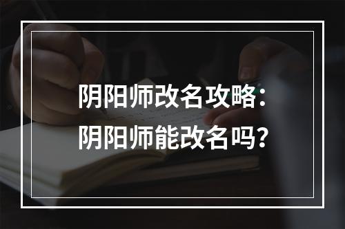 阴阳师改名攻略：阴阳师能改名吗？